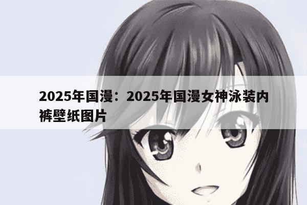 2025年国漫：2025年国漫女神泳装内裤壁纸图片
