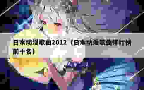 日本动漫歌曲2012（日本动漫歌曲排行榜前十名）