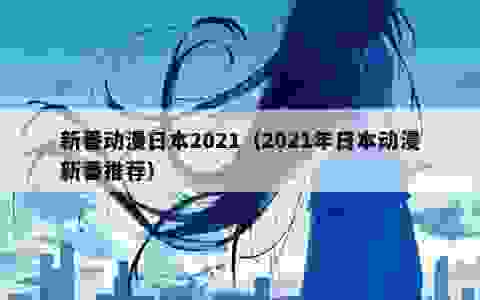 新番动漫日本2021（2021年日本动漫新番推荐）