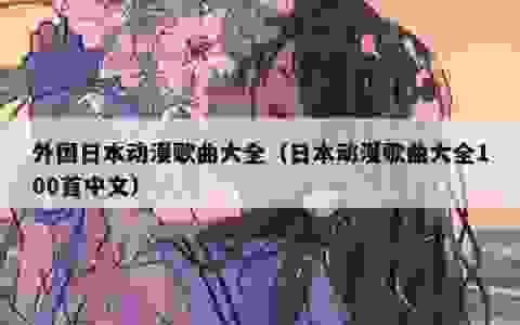 外国日本动漫歌曲大全（日本动漫歌曲大全100首中文）