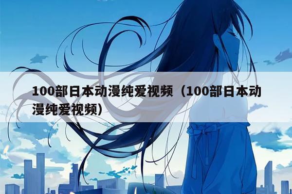 00部日本动漫纯爱视频（100部日本动漫纯爱视频）"