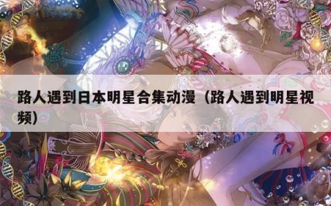 路人遇到日本明星合集动漫（路人遇到明星视频）