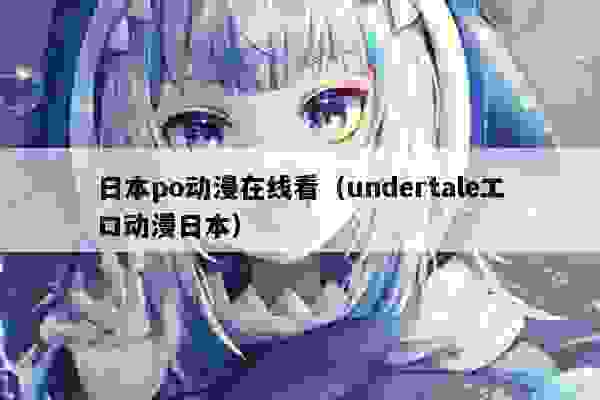 日本po动漫在线看（undertaleエロ动漫日本）