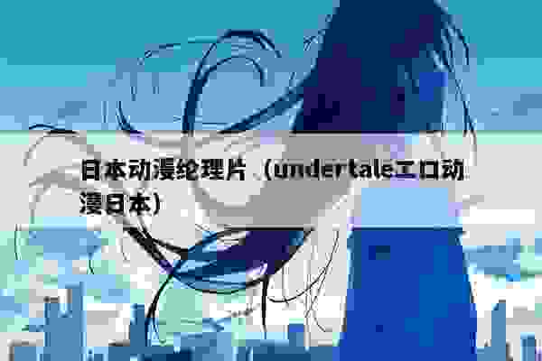 日本动漫纶理片（undertaleエロ动漫日本）