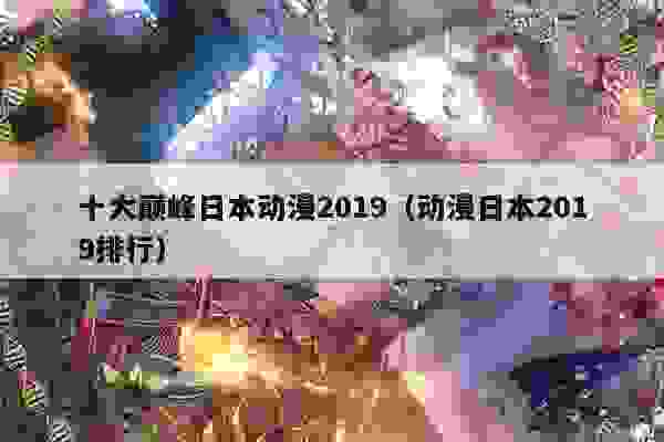 十大巅峰日本动漫2019（动漫日本2019排行）