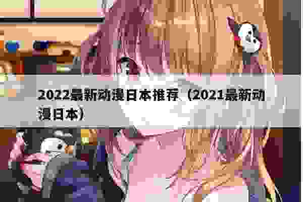 022最新动漫日本推荐（2021最新动漫日本）"