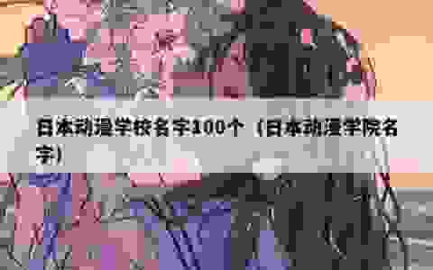 日本动漫学校名字100个（日本动漫学院名字）