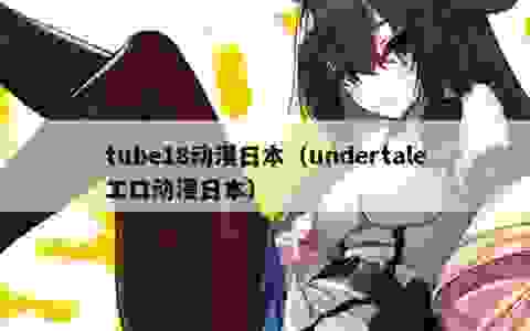 tube18动漫日本（undertaleエロ动漫日本）