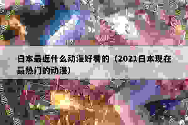 日本最近什么动漫好看的（2021日本现在最热门的动漫）