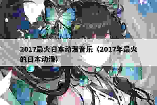 017最火日本动漫音乐（2017年最火的日本动漫）"