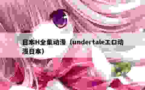 日本H全集动漫（undertaleエロ动漫日本）