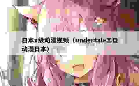 日本x级动漫视频（undertaleエロ动漫日本）