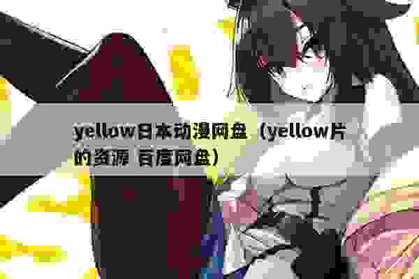 yellow日本动漫网盘（yellow片的资源 百度网盘）