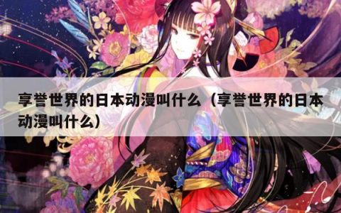 享誉世界的日本动漫叫什么（享誉世界的日本动漫叫什么）