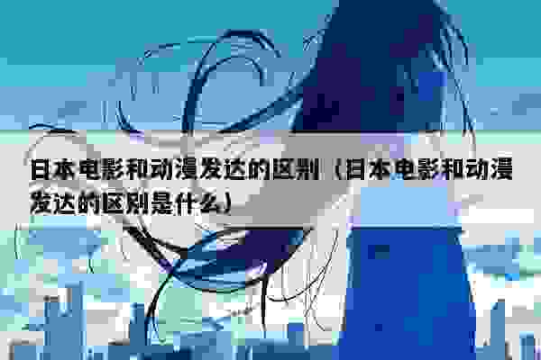 日本电影和动漫发达的区别（日本电影和动漫发达的区别是什么）