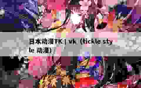 日本动漫TK丨vk（tickle style 动漫）