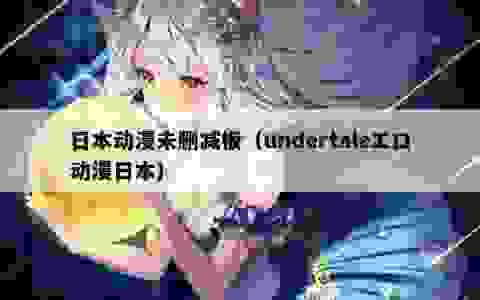 日本动漫未删减板（undertaleエロ动漫日本）