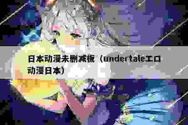 日本动漫未删减板（undertaleエロ动漫日本）