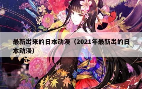 最新出来的日本动漫（2021年最新出的日本动漫）