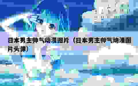 日本男主帅气动漫图片（日本男主帅气动漫图片头像）