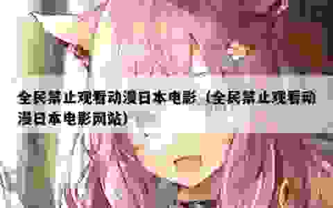 全民禁止观看动漫日本电影（全民禁止观看动漫日本电影网站）
