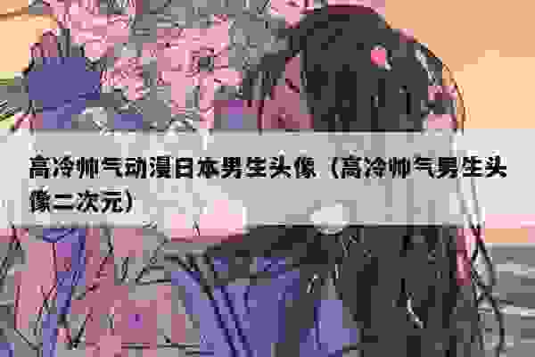 高冷帅气动漫日本男生头像（高冷帅气男生头像二次元）