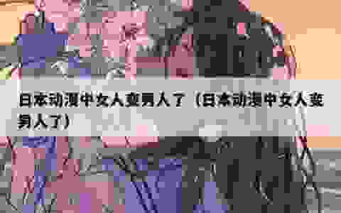 日本动漫中女人变男人了（日本动漫中女人变男人了）