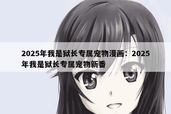 2025年我是狱长专属宠物漫画：2025年我是狱长专属宠物新番