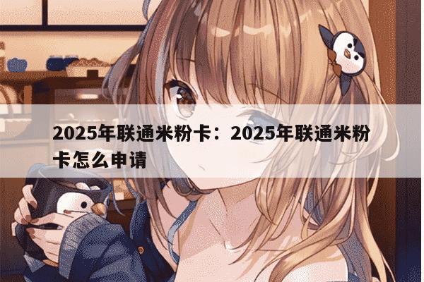 2025年联通米粉卡：2025年联通米粉卡怎么申请