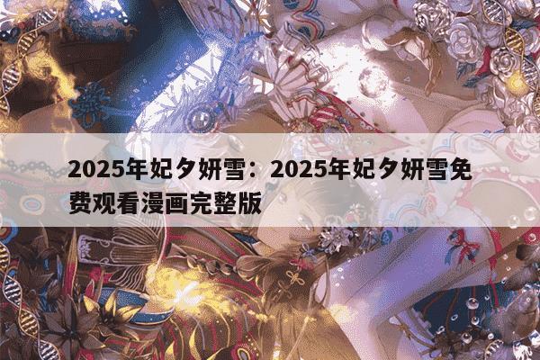 2025年妃夕妍雪:2025年妃夕妍雪免费观看漫画完整版