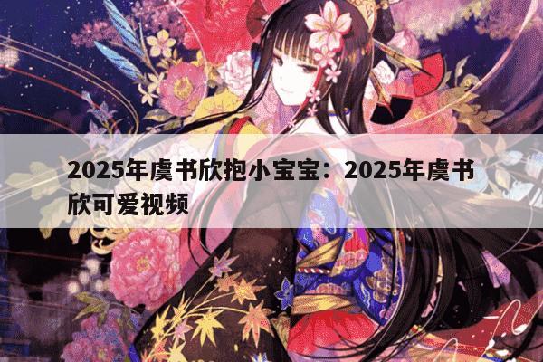 2025年虞书欣抱小宝宝：2025年虞书欣可爱视频