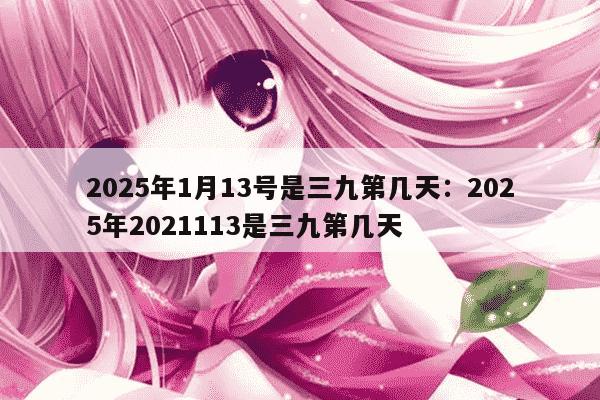 2025年1月13号是三九第几天：2025年2021113是三九第几天