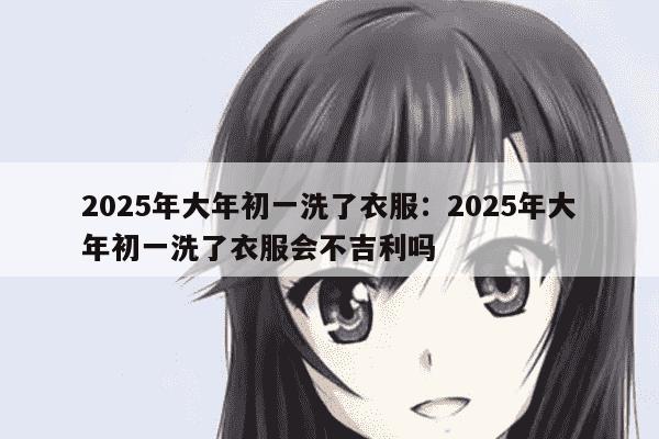 2025年大年初一洗了衣服：2025年大年初一洗了衣服会不吉利吗