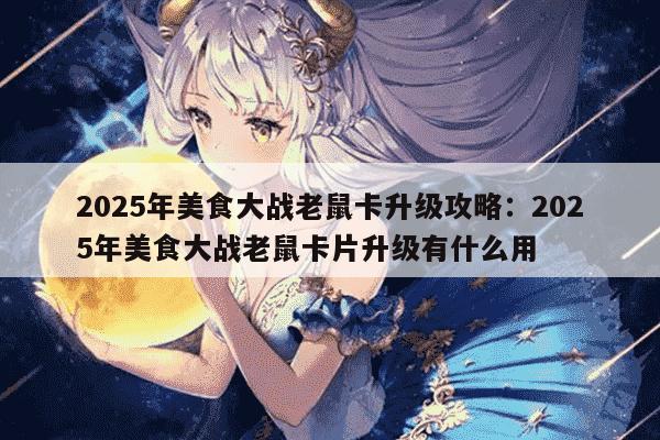 2025年美食大战老鼠卡升级攻略：2025年美食大战老鼠卡片升级有什么用