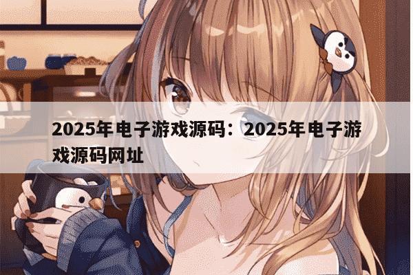 2025年电子游戏源码：2025年电子游戏源码网址