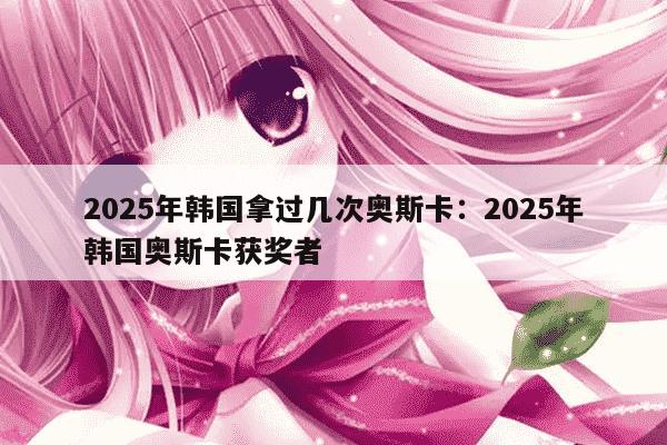 2025年韩国拿过几次奥斯卡:2025年韩国奥斯卡获奖者