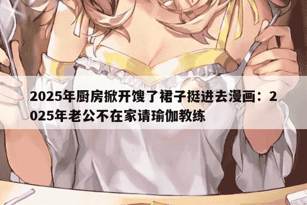 2025年厨房掀开馊了裙子挺进去漫画：2025年老公不在家请瑜伽教练