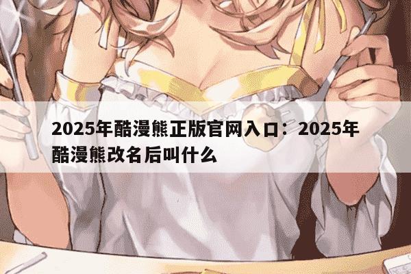2025年酷漫熊正版官网入口:2025年酷漫熊改名后叫什么