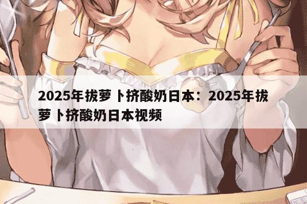 2025年拔萝卜挤酸奶日本:2025年拔萝卜挤酸奶日本视频