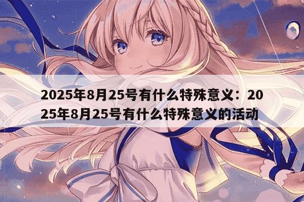 2025年8月25号有什么特殊意义：2025年8月25号有什么特殊意义的活动