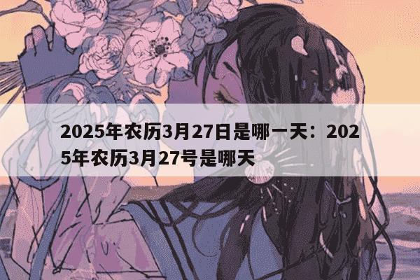 2025年农历3月27日是哪一天：2025年农历3月27号是哪天