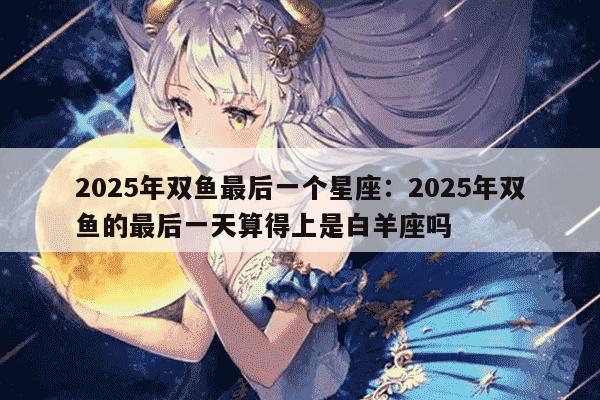 2025年双鱼最后一个星座：2025年双鱼的最后一天算得上是白羊座吗