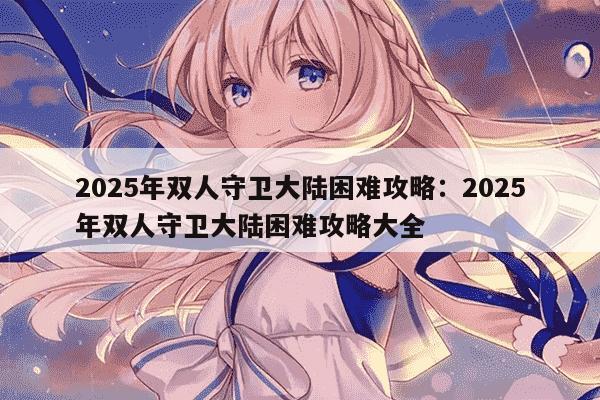 2025年双人守卫大陆困难攻略：2025年双人守卫大陆困难攻略大全
