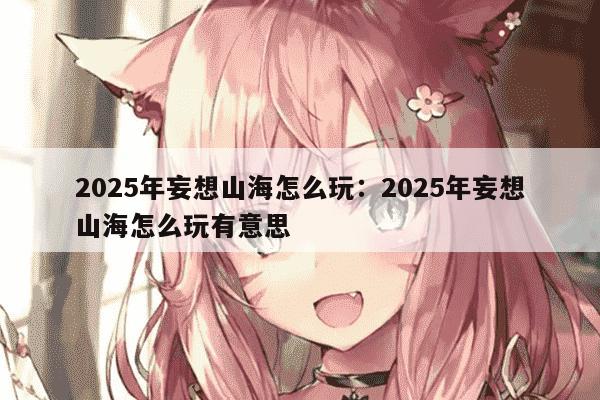 2025年妄想山海怎么玩：2025年妄想山海怎么玩有意思