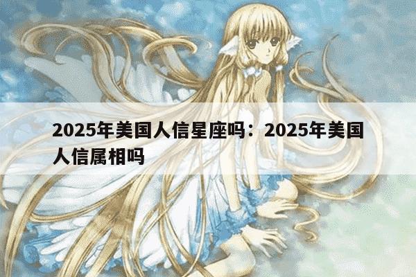 2025年美国人信星座吗：2025年美国人信属相吗