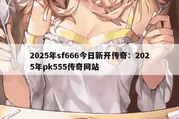 2025年sf666今日新开传奇:2025年pk555传奇网站