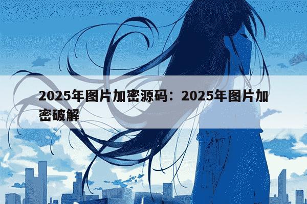 2025年图片加密源码：2025年图片加密破解