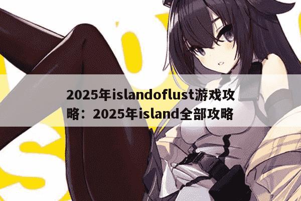 2025年islandoflust游戏攻略：2025年island全部攻略