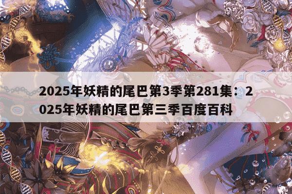 2025年妖精的尾巴第3季第281集:2025年妖精的尾巴第三季百度百科