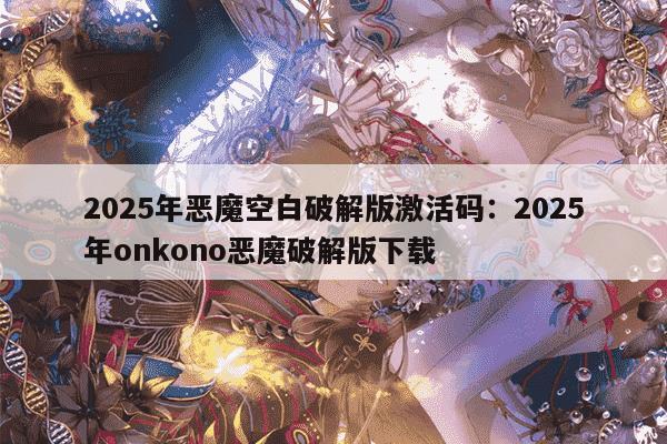 2025年恶魔空白破解版激活码：2025年onkono恶魔破解版下载